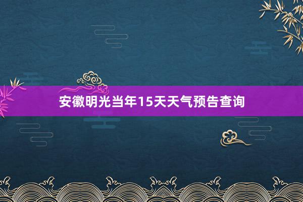 安徽明光当年15天天气预告查询